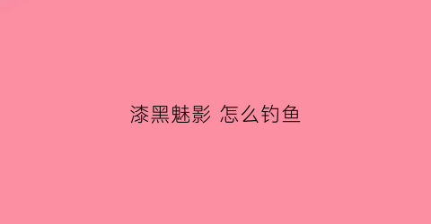 漆黑魅影怎么钓鱼(漆黑的魅影钓鱼教程)